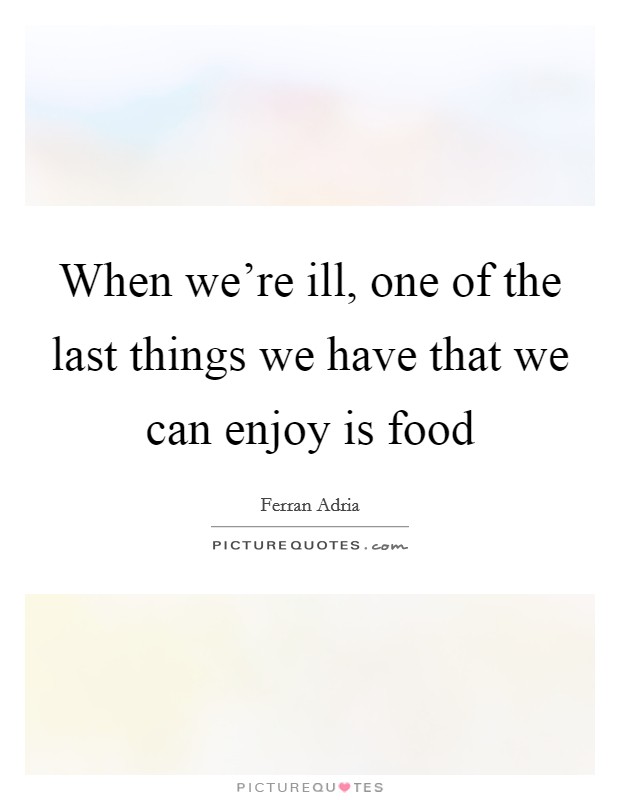 When we're ill, one of the last things we have that we can enjoy is food Picture Quote #1