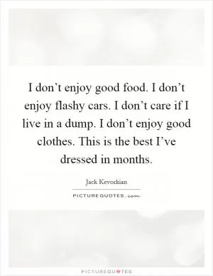 I don’t enjoy good food. I don’t enjoy flashy cars. I don’t care if I live in a dump. I don’t enjoy good clothes. This is the best I’ve dressed in months Picture Quote #1