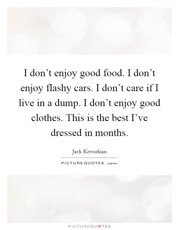 I don't enjoy good food. I don't enjoy flashy cars. I don't care if I live in a dump. I don't enjoy good clothes. This is the best I've dressed in months. Picture Quote #1