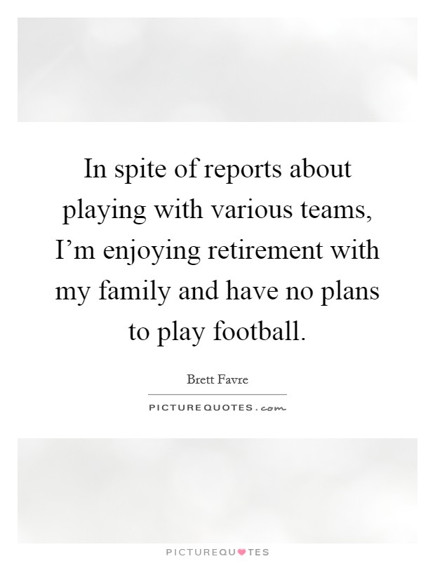 In spite of reports about playing with various teams, I'm enjoying retirement with my family and have no plans to play football. Picture Quote #1