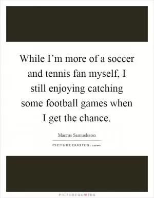 While I’m more of a soccer and tennis fan myself, I still enjoying catching some football games when I get the chance Picture Quote #1