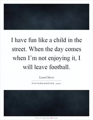 I have fun like a child in the street. When the day comes when I’m not enjoying it, I will leave football Picture Quote #1