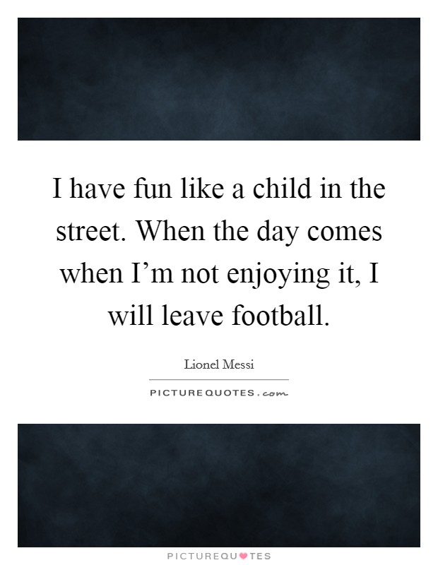 I have fun like a child in the street. When the day comes when I'm not enjoying it, I will leave football. Picture Quote #1
