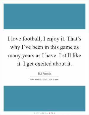 I love football; I enjoy it. That’s why I’ve been in this game as many years as I have. I still like it. I get excited about it Picture Quote #1