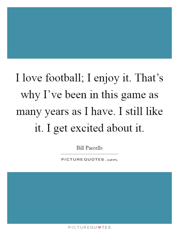 I love football; I enjoy it. That's why I've been in this game as many years as I have. I still like it. I get excited about it. Picture Quote #1