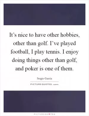 It’s nice to have other hobbies, other than golf. I’ve played football, I play tennis. I enjoy doing things other than golf, and poker is one of them Picture Quote #1