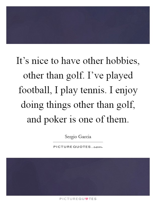 It's nice to have other hobbies, other than golf. I've played football, I play tennis. I enjoy doing things other than golf, and poker is one of them. Picture Quote #1