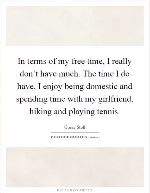 In terms of my free time, I really don’t have much. The time I do have, I enjoy being domestic and spending time with my girlfriend, hiking and playing tennis Picture Quote #1