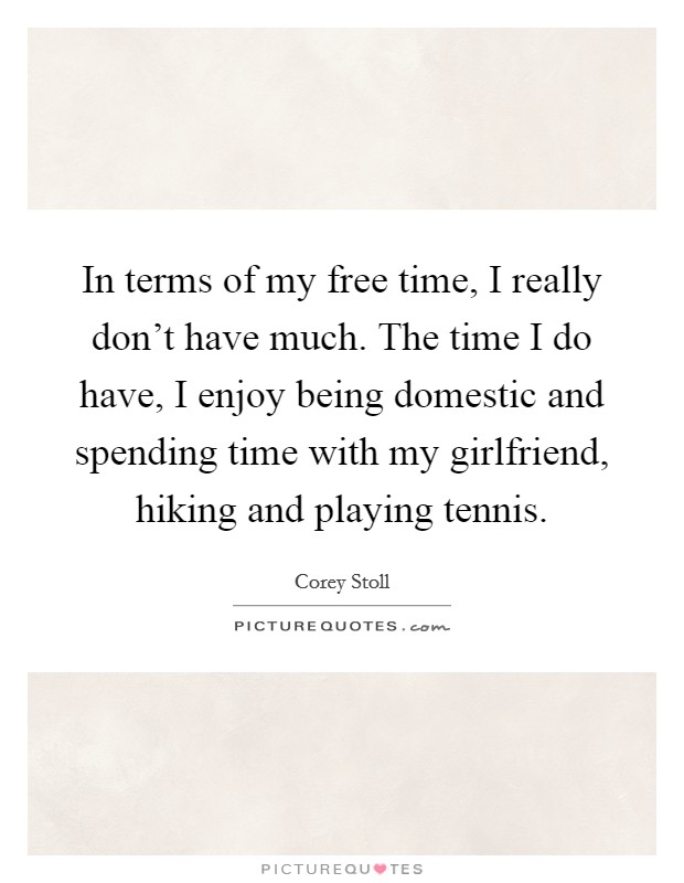 In terms of my free time, I really don't have much. The time I do have, I enjoy being domestic and spending time with my girlfriend, hiking and playing tennis. Picture Quote #1