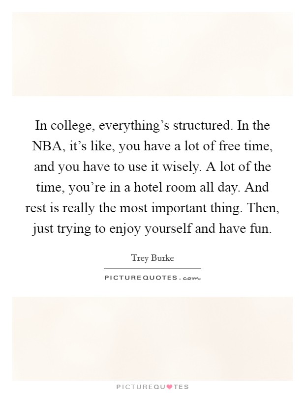 In college, everything's structured. In the NBA, it's like, you have a lot of free time, and you have to use it wisely. A lot of the time, you're in a hotel room all day. And rest is really the most important thing. Then, just trying to enjoy yourself and have fun. Picture Quote #1