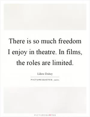 There is so much freedom I enjoy in theatre. In films, the roles are limited Picture Quote #1