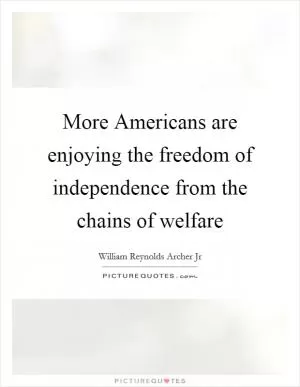 More Americans are enjoying the freedom of independence from the chains of welfare Picture Quote #1