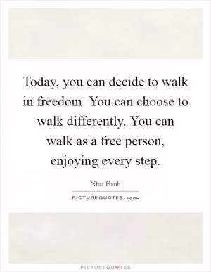 Today, you can decide to walk in freedom. You can choose to walk differently. You can walk as a free person, enjoying every step Picture Quote #1