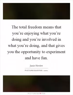 The total freedom means that you’re enjoying what you’re doing and you’re involved in what you’re doing, and that gives you the opportunity to experiment and have fun Picture Quote #1