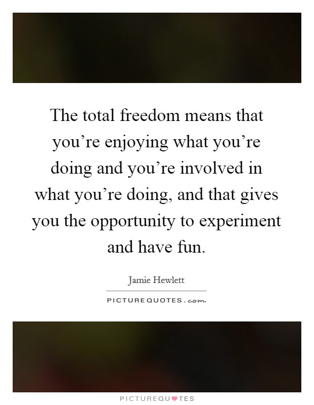 The total freedom means that you're enjoying what you're doing and you're involved in what you're doing, and that gives you the opportunity to experiment and have fun. Picture Quote #1