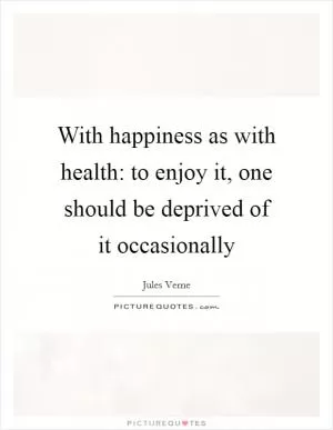 With happiness as with health: to enjoy it, one should be deprived of it occasionally Picture Quote #1