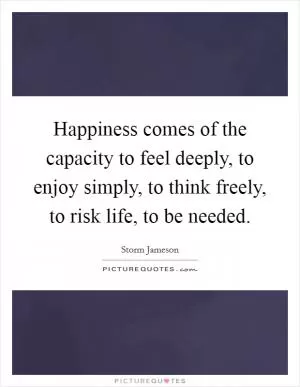 Happiness comes of the capacity to feel deeply, to enjoy simply, to think freely, to risk life, to be needed Picture Quote #1