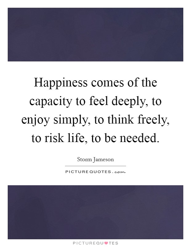 Happiness comes of the capacity to feel deeply, to enjoy simply, to think freely, to risk life, to be needed. Picture Quote #1