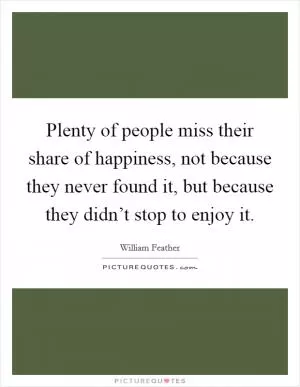 Plenty of people miss their share of happiness, not because they never found it, but because they didn’t stop to enjoy it Picture Quote #1