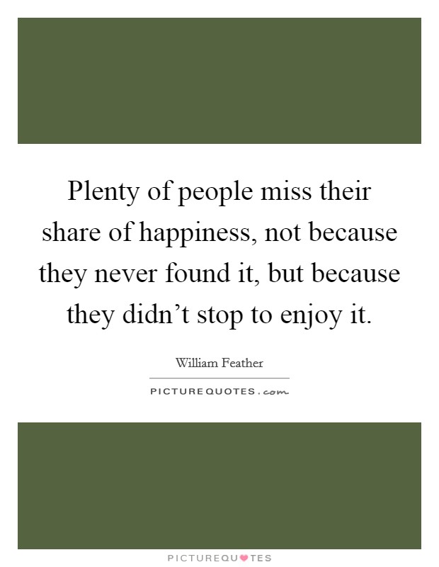 Plenty of people miss their share of happiness, not because they never found it, but because they didn't stop to enjoy it. Picture Quote #1