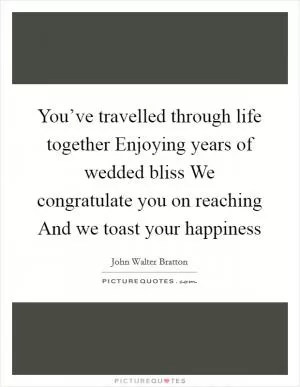 You’ve travelled through life together Enjoying years of wedded bliss We congratulate you on reaching And we toast your happiness Picture Quote #1