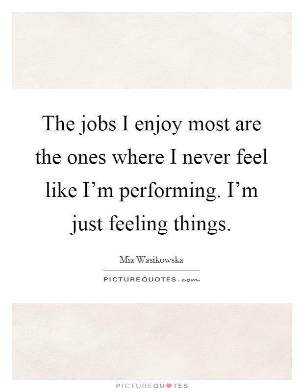 The jobs I enjoy most are the ones where I never feel like I'm performing. I'm just feeling things. Picture Quote #1