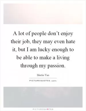 A lot of people don’t enjoy their job, they may even hate it, but I am lucky enough to be able to make a living through my passion Picture Quote #1