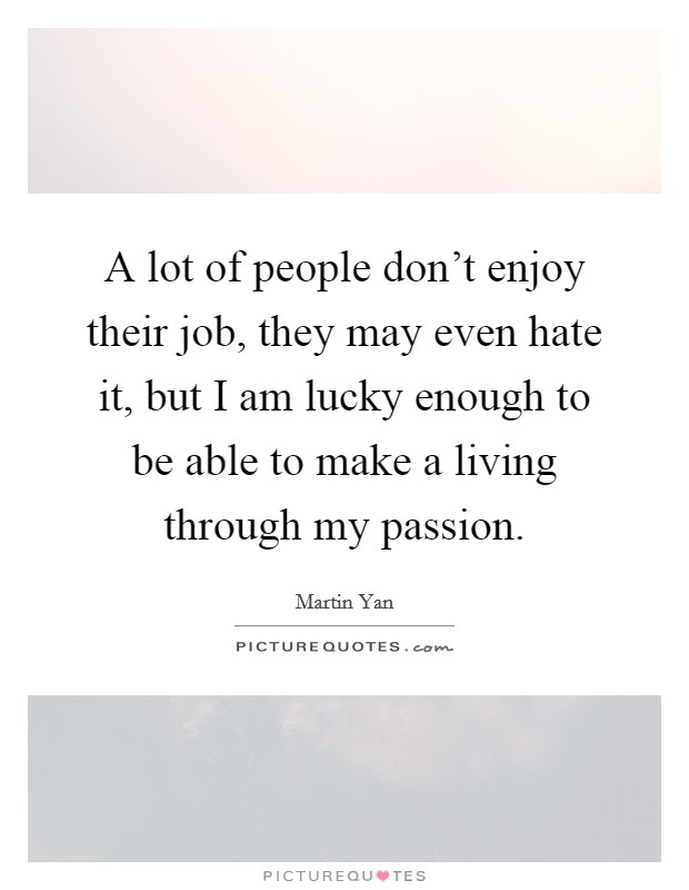 A lot of people don't enjoy their job, they may even hate it, but I am lucky enough to be able to make a living through my passion. Picture Quote #1