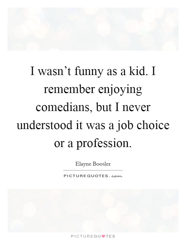 I wasn't funny as a kid. I remember enjoying comedians, but I never understood it was a job choice or a profession. Picture Quote #1