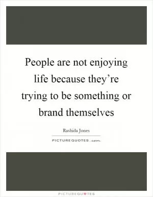 People are not enjoying life because they’re trying to be something or brand themselves Picture Quote #1