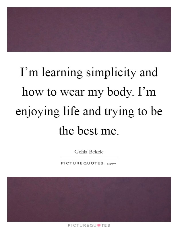 I'm learning simplicity and how to wear my body. I'm enjoying life and trying to be the best me. Picture Quote #1