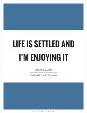 Life is settled and I’m enjoying it Picture Quote #1