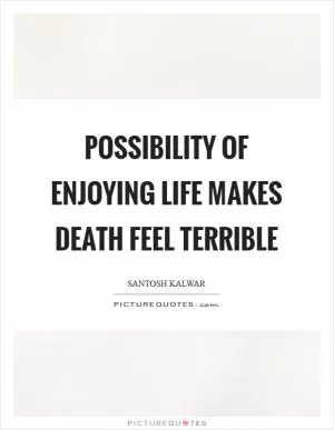 Possibility of enjoying life makes death feel terrible Picture Quote #1
