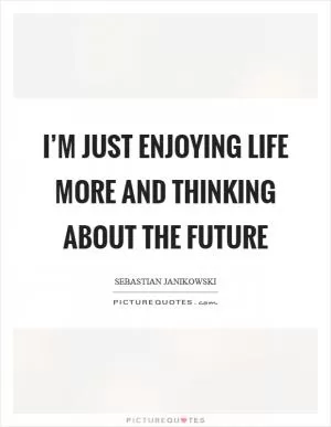 I’m just enjoying life more and thinking about the future Picture Quote #1