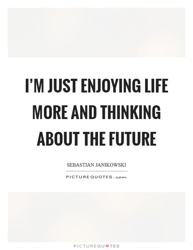 I'm just enjoying life more and thinking about the future Picture Quote #1