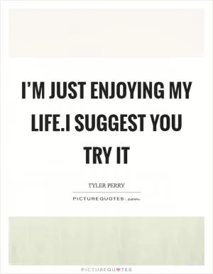 I’m just enjoying my life.I suggest you try it Picture Quote #1