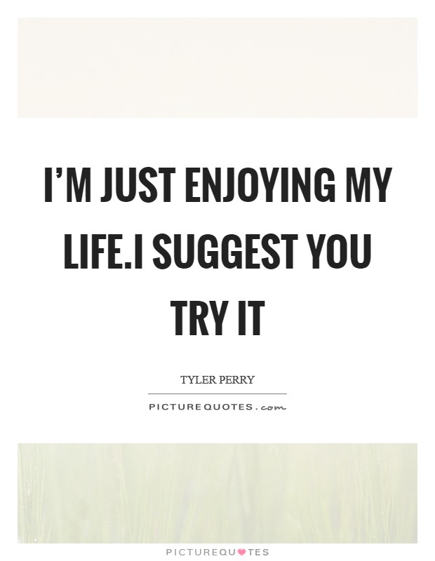 I'm just enjoying my life.I suggest you try it Picture Quote #1