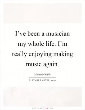 I’ve been a musician my whole life. I’m really enjoying making music again Picture Quote #1