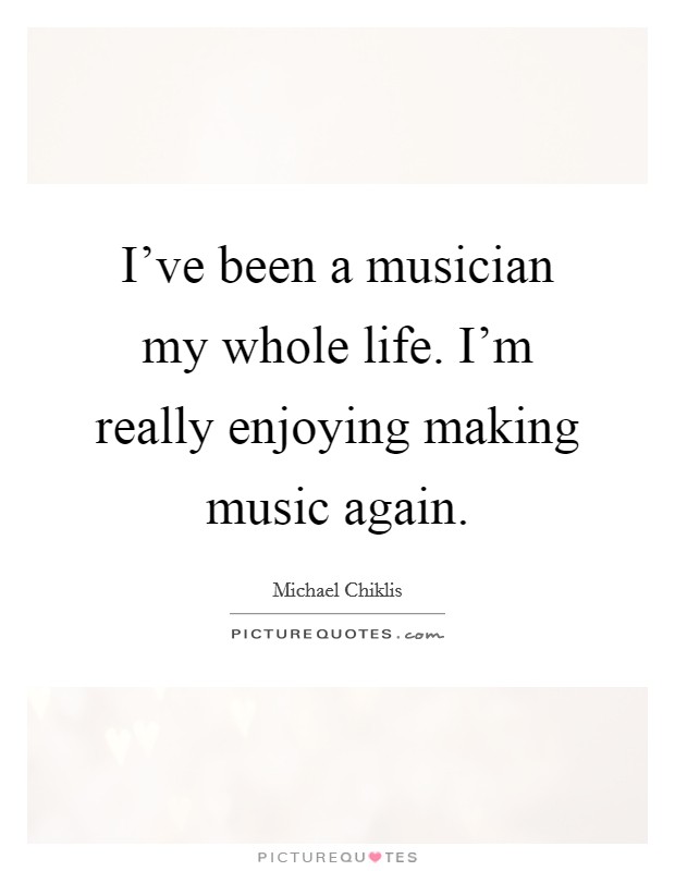 I've been a musician my whole life. I'm really enjoying making music again. Picture Quote #1