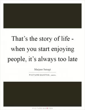 That’s the story of life - when you start enjoying people, it’s always too late Picture Quote #1