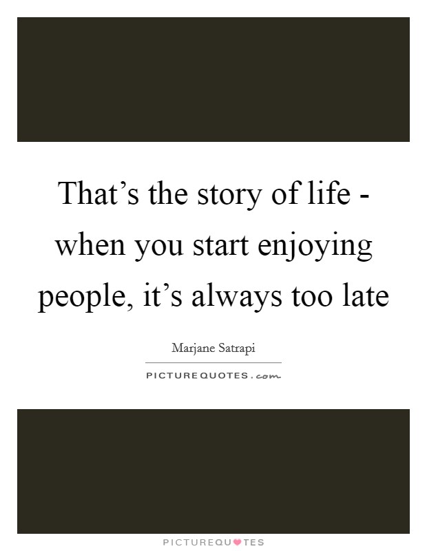 That's the story of life - when you start enjoying people, it's ...