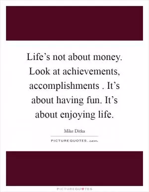 Life’s not about money. Look at achievements, accomplishments . It’s about having fun. It’s about enjoying life Picture Quote #1