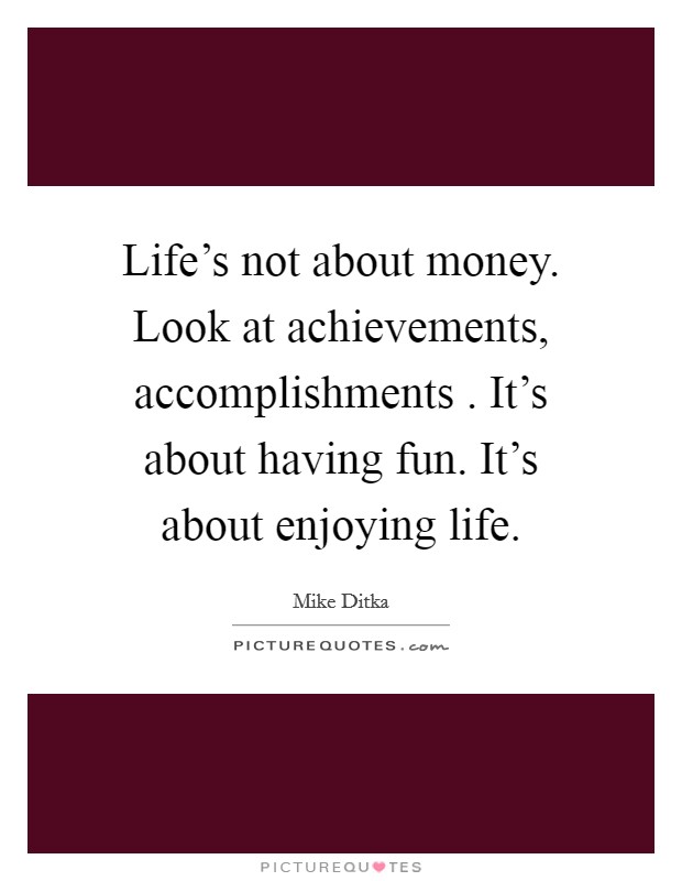 Life's not about money. Look at achievements, accomplishments . It's about having fun. It's about enjoying life. Picture Quote #1