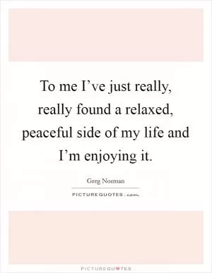 To me I’ve just really, really found a relaxed, peaceful side of my life and I’m enjoying it Picture Quote #1