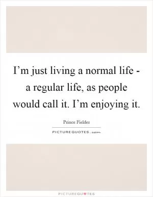 I’m just living a normal life - a regular life, as people would call it. I’m enjoying it Picture Quote #1