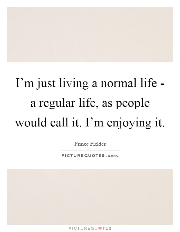 I'm just living a normal life - a regular life, as people would call it. I'm enjoying it. Picture Quote #1