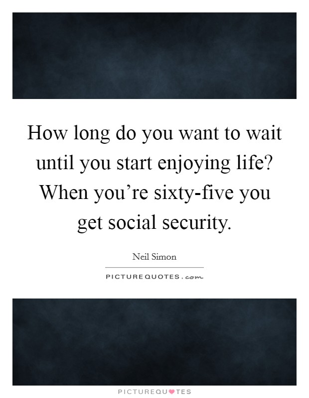How long do you want to wait until you start enjoying life? When you're sixty-five you get social security. Picture Quote #1