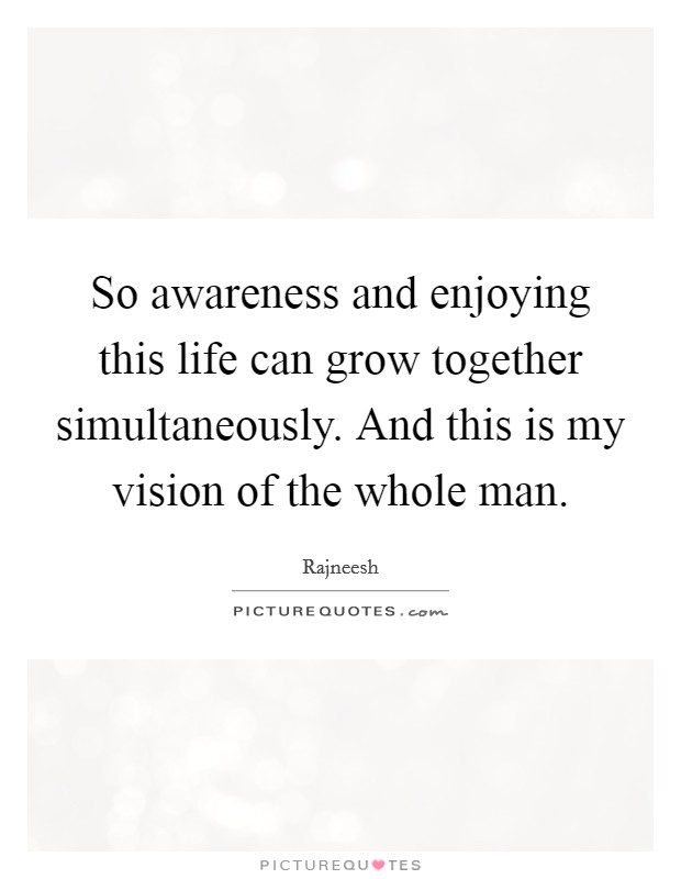 So awareness and enjoying this life can grow together simultaneously. And this is my vision of the whole man. Picture Quote #1