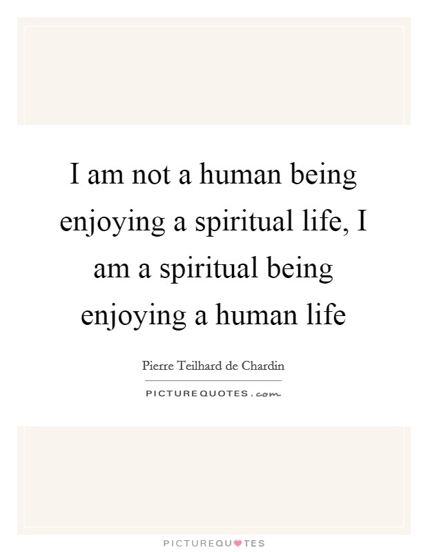 I am not a human being enjoying a spiritual life, I am a spiritual being enjoying a human life Picture Quote #1