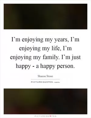 I’m enjoying my years, I’m enjoying my life, I’m enjoying my family. I’m just happy - a happy person Picture Quote #1